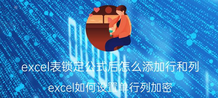 excel表锁定公式后怎么添加行和列 excel如何设置单行列加密？